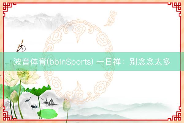 波音体育(bbinSports) 一日禅:别念念太多