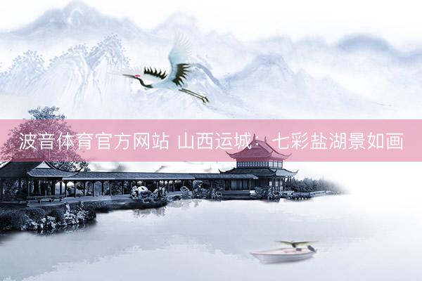 波音体育官方网站 山西运城：七彩盐湖景如画