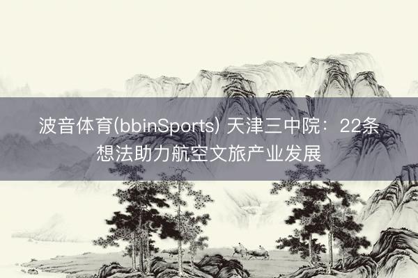 波音体育(bbinSports) 天津三中院：22条想法助力航空文旅产业发展
