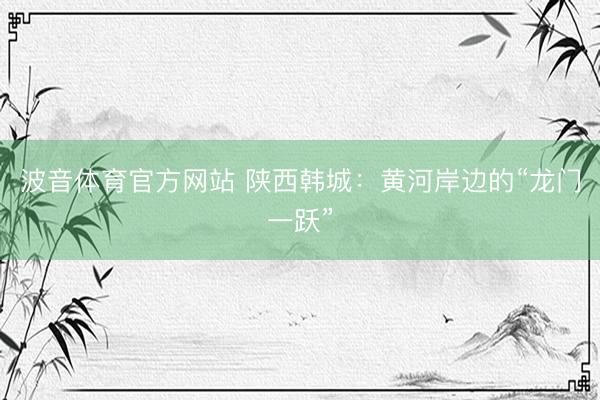 波音体育官方网站 陕西韩城：黄河岸边的“龙门一跃”