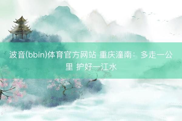 波音(bbin)体育官方网站 重庆潼南：多走一公里 护好一江水