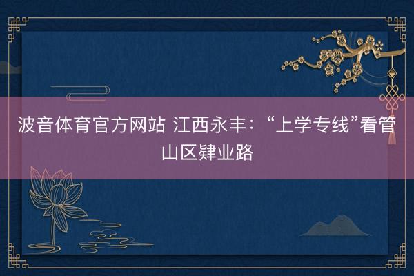 波音体育官方网站 江西永丰:“上学专线”看管山区肄业路