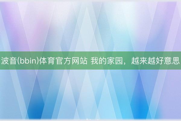 波音(bbin)体育官方网站 我的家园，越来越好意思