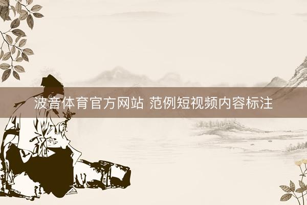 波音体育官方网站 范例短视频内容标注