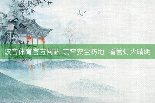 波音体育官方网站 筑牢安全防地 看管灯火晴明