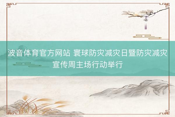 波音体育官方网站 寰球防灾减灾日暨防灾减灾宣传周主场行动举行