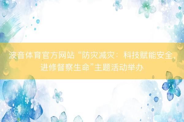波音体育官方网站 “防灾减灾：科技赋能安全，进修督察生命”主题活动举办
