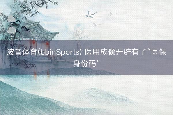 波音体育(bbinSports) 医用成像开辟有了“医保身份码”
