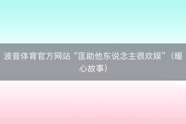 波音体育官方网站 “匡助他东说念主很欢娱”（暖心故事）