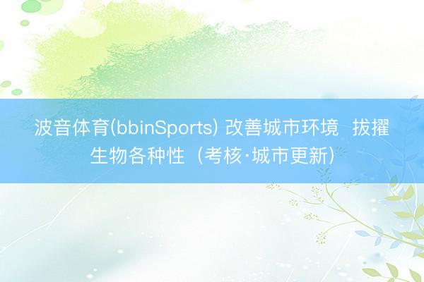 波音体育(bbinSports) 改善城市环境 拔擢生物各种性(考核·城市更新)