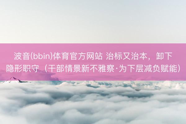 波音(bbin)体育官方网站 治标又治本，卸下隐形职守（干部情景新不雅察·为下层减负赋能）