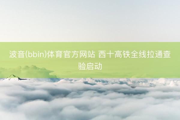波音(bbin)体育官方网站 西十高铁全线拉通查验启动