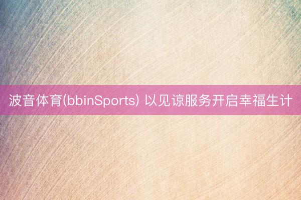 波音体育(bbinSports) 以见谅服务开启幸福生计