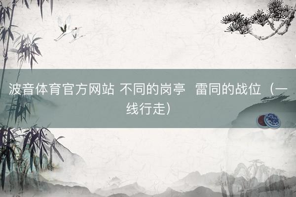 波音体育官方网站 不同的岗亭  雷同的战位（一线行走）