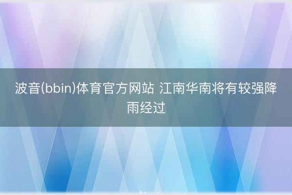 波音(bbin)体育官方网站 江南华南将有较强降雨经过