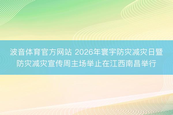 波音体育官方网站 2026年寰宇防灾减灾日暨防灾减灾宣传周主场举止在江西南昌举行