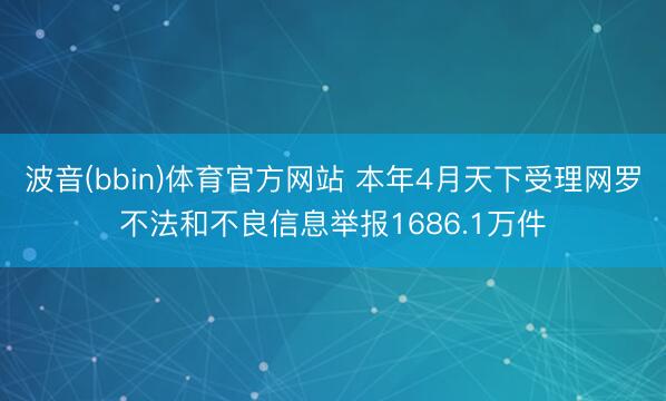 波音(bbin)体育官方网站 本年4月天下受理网罗不法和不良信息举报1686.1万件