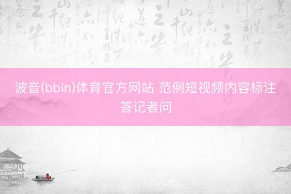 波音(bbin)体育官方网站 范例短视频内容标注答记者问