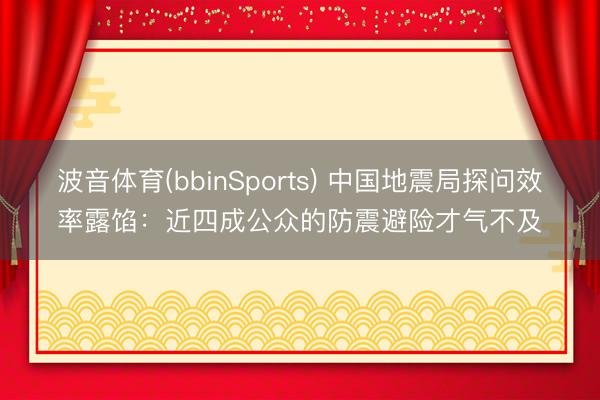 波音体育(bbinSports) 中国地震局探问效率露馅：近四成公众的防震避险才气不及