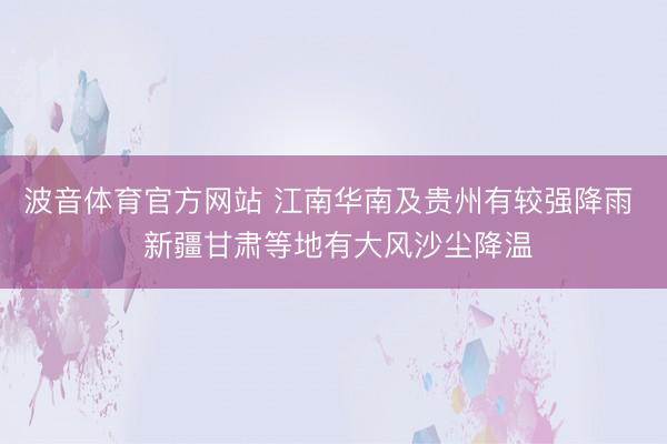 波音体育官方网站 江南华南及贵州有较强降雨  新疆甘肃等地有大风沙尘降温