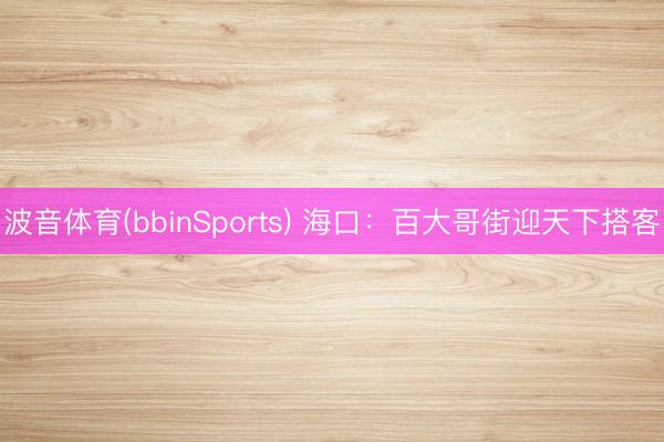 波音体育(bbinSports) 海口：百大哥街迎天下搭客