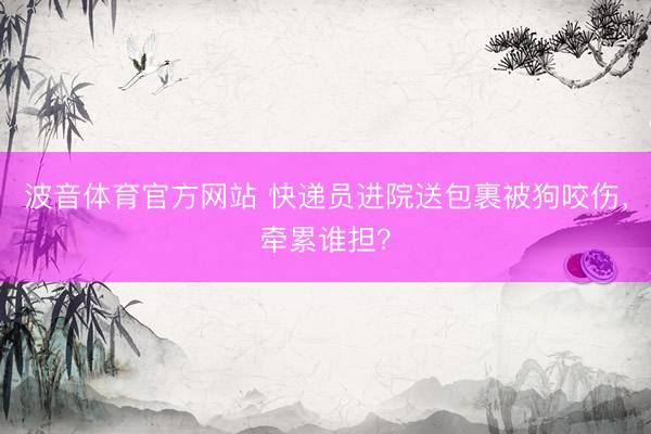 波音体育官方网站 快递员进院送包裹被狗咬伤，牵累谁担？