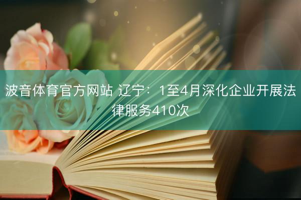 波音体育官方网站 辽宁：1至4月深化企业开展法律服务410次