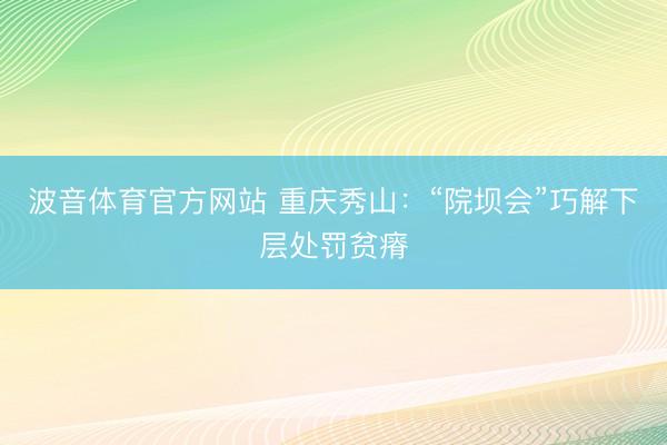 波音体育官方网站 重庆秀山：“院坝会”巧解下层处罚贫瘠