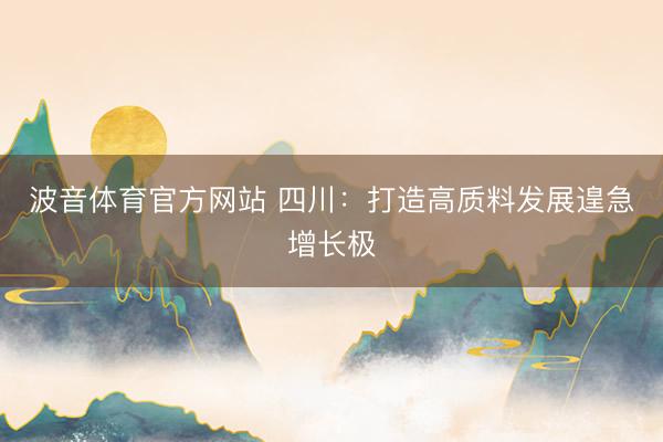 波音体育官方网站 四川：打造高质料发展遑急增长极