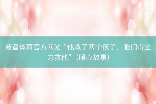 波音体育官方网站 “他救了两个孩子，咱们得全力救他”（暖心故事）