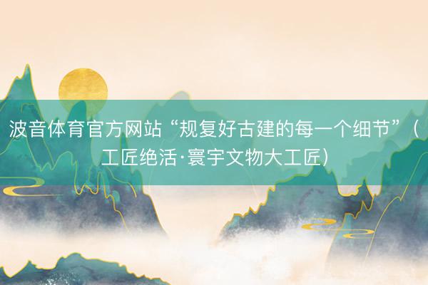 波音体育官方网站 “规复好古建的每一个细节”（工匠绝活·寰宇文物大工匠）
