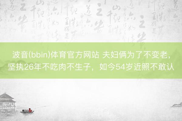 波音(bbin)体育官方网站 夫妇俩为了不变老，坚执26年不吃肉不生子，如今54岁近照不敢认
