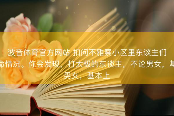 波音体育官方网站 扣问不雅察小区里东谈主们的寿命情况。你会发现,打太极的东谈主,不论男女,基本上