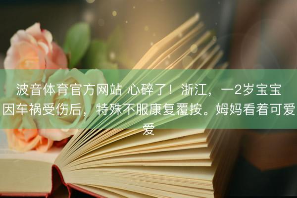 波音体育官方网站 心碎了！浙江，一2岁宝宝因车祸受伤后，特殊不服康复覆按。姆妈看着可爱