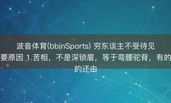波音体育(bbinSports) 穷东谈主不受待见的主要原因 1.苦相，不是深锁眉，等于弯腰驼背，有的还由