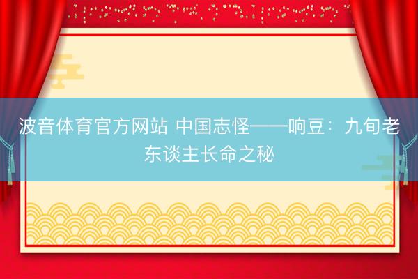 波音体育官方网站 中国志怪——响豆：九旬老东谈主长命之秘