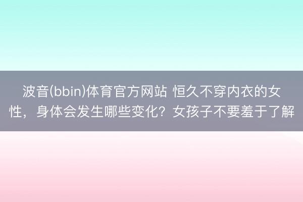 波音(bbin)体育官方网站 恒久不穿内衣的女性，身体会发生哪些变化？女孩子不要羞于了解
