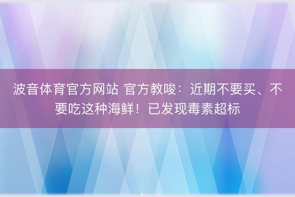 波音体育官方网站 官方教唆：近期不要买、不要吃这种海鲜！已发现毒素超标