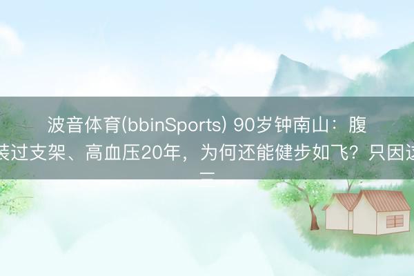 波音体育(bbinSports) 90岁钟南山：腹黑装过支架、高血压20年，为何还能健步如飞？只因这三