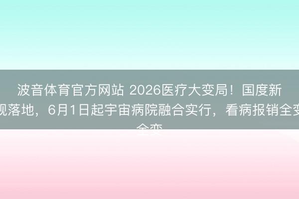 波音体育官方网站 2026医疗大变局！国度新规落地，6月1日起宇宙病院融合实行，看病报销全变