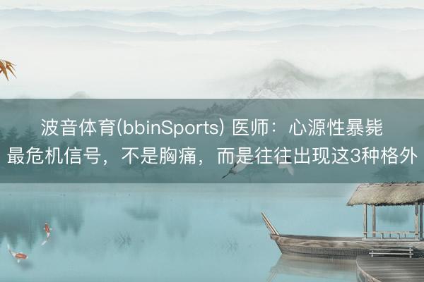 波音体育(bbinSports) 医师：心源性暴毙最危机信号，不是胸痛，而是往往出现这3种格外