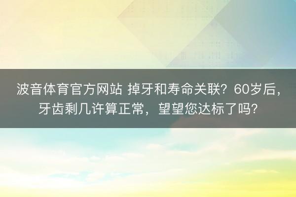 波音体育官方网站 掉牙和寿命关联？60岁后，牙齿剩几许算正常，望望您达标了吗？