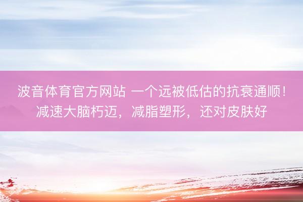 波音体育官方网站 一个远被低估的抗衰通顺！减速大脑朽迈，减脂塑形，还对皮肤好