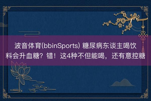 波音体育(bbinSports) 糖尿病东谈主喝饮料会升血糖？错！这4种不但能喝，还有意控糖