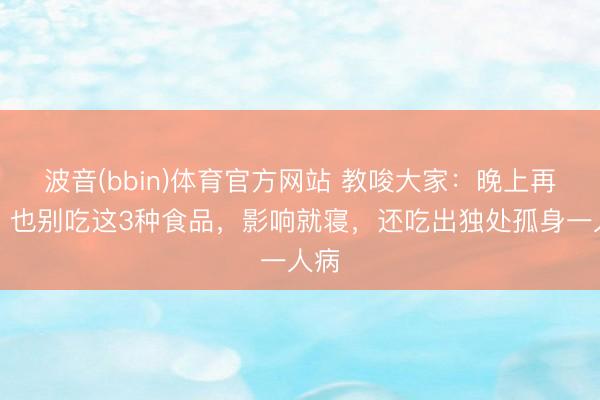 波音(bbin)体育官方网站 教唆大家：晚上再饿，也别吃这3种食品，影响就寝，还吃出独处孤身一人病