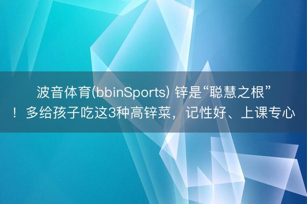 波音体育(bbinSports) 锌是“聪慧之根”！多给孩子吃这3种高锌菜，记性好、上课专心