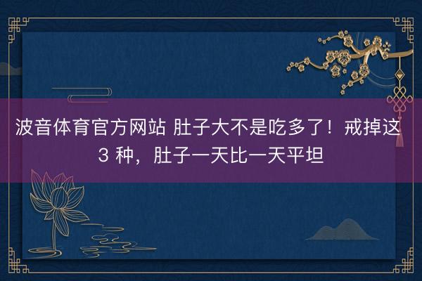 波音体育官方网站 肚子大不是吃多了!戒掉这 3 种,肚子一天比一天平坦