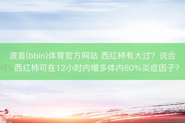波音(bbin)体育官方网站 西红柿有大过？说合：西红柿可在12小时内增多体内60%炎症因子？