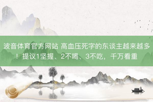 波音体育官方网站 高血压死字的东谈主越来越多！提议1坚握、2不喝、3不吃，千万看重