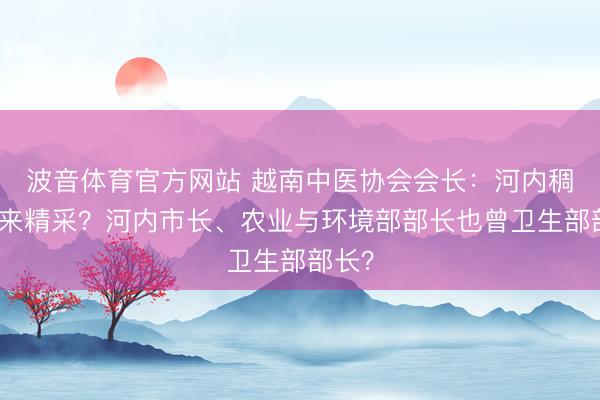 波音体育官方网站 越南中医协会会长：河内稠浊谁来精采？河内市长、农业与环境部部长也曾卫生部部长？